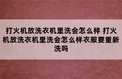 打火机放洗衣机里洗会怎么样 打火机放洗衣机里洗会怎么样衣服要重新洗吗